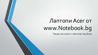 Лаптопи Acer от
www.Notebook.bg
Продуктов каталог с компютри под 600лв
 