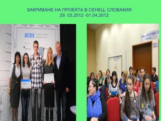 ЗАКРИВАНЕ НА ПРОЕКТА В СЕНЕЦ, СЛОВАКИЯ
            29. 03.2012 -01.04.2012
 