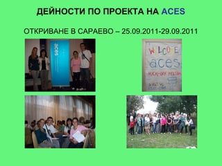 ДЕЙНОСТИ ПО ПРОЕКТА НА ACES

ОТКРИВАНЕ В САРАЕВО – 25.09.2011-29.09.2011
 