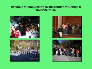 СРЕЩА С УЧЕНИЦИТЕ ОТ МУЗИКАЛНОТО УЧИЛИЩЕ В
               ШИРОКА ЛЪКА
 
