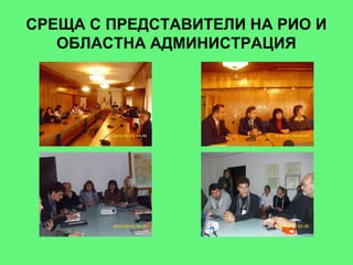 СРЕЩА С ПРЕДСТАВИТЕЛИ НА РИО И
   ОБЛАСТНА АДМИНИСТРАЦИЯ
 