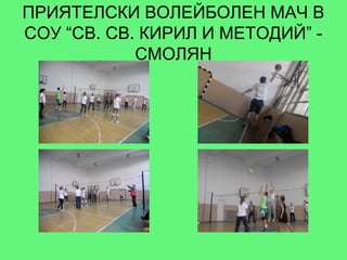 ПРИЯТЕЛСКИ ВОЛЕЙБОЛЕН МАЧ В
СОУ “СВ. СВ. КИРИЛ И МЕТОДИЙ” -
            СМОЛЯН
 