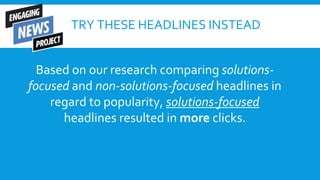 TRY THESE HEADLINES INSTEAD
Based on our research comparing solutions-
focused and non-solutions-focused headlines in
rega...