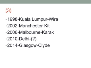 (3)
•1998-Kuala Lumpur-Wira
•2002-Manchester-Kit
•2006-Malbourne-Karak
•2010-Delhi-(?)
•2014-Glasgow-Clyde
 