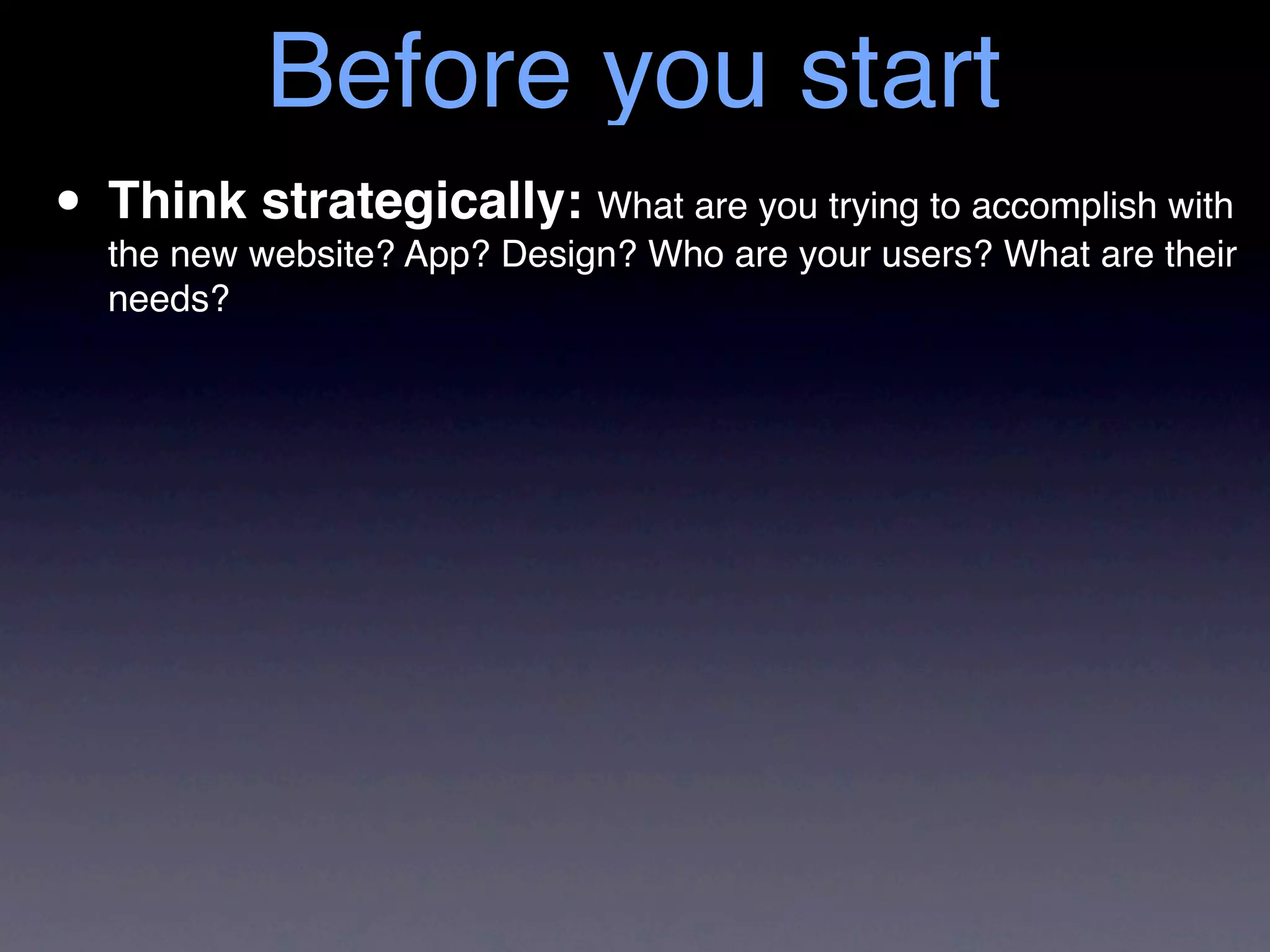 Before you start
• Thinkwebsite? App? Design? Who are your users? What are their
  the new
          strategically: What are you trying to accomplish with
  needs?
 