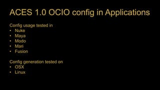 ACES 1.0 OCIO config in Applications
Config usage tested in
• Nuke
• Maya
• Modo
• Mari
• Fusion
Config generation tested on
• OSX
• Linux
 