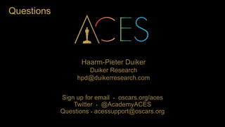 Questions
Sign up for email  oscars.org/aces
Twitter  @AcademyACES
Questions  acessupport@oscars.org
Haarm-Pieter Duiker
Duiker Research
hpd@duikerresearch.com
 