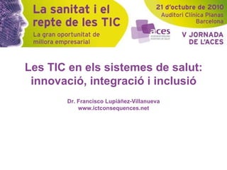 Les TIC en els sistemes de salut: innovació, integració i inclusió Dr. Francisco Lupiáñez-Villanueva www.ictconsequences.net 