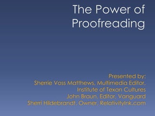The Power of Proofreading Presented by:Sherrie Voss Matthews, Multimedia Editor, Institute of Texan CulturesJohn Braun, Editor, VanguardSherri Hildebrandt, Owner, RelativityInk.com   