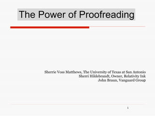 The Power of Proofreading




     Sherrie Voss Matthews, The University of Texas at San Antonio
                         Sherri Hildebrandt, Owner, Relativity Ink
                                     John Braun, Vanguard Group




                                                      1
 