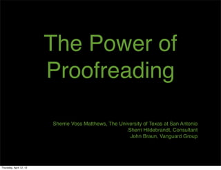 The Power of
                         Proofreading

                         Sherrie Voss Matthews, The University of Texas at San Antonio
                                                        Sherri Hildebrandt, Consultant
                                                         John Braun, Vanguard Group




Thursday, April 12, 12
 