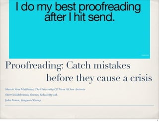 SomeCards




Proofreading: Catch mistakes
         before they cause a crisis
Sherrie Voss Matthews, The University Of Texas At San Antonio
Sherri Hildebrandt, Owner, Relativity Ink
John Braun, Vanguard Group




                                                                            1
 