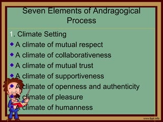 Seven Elements of Andragogical
Process
1. Climate Setting
A climate of mutual respect
A climate of collaborativeness
A climate of mutual trust
A climate of supportiveness
A climate of openness and authenticity
A climate of pleasure
A climate of humanness
 