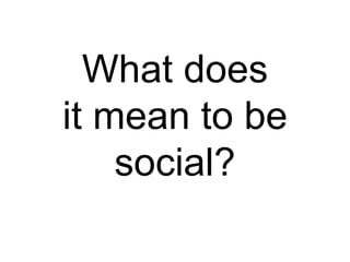 What does
it mean to be
social?
 