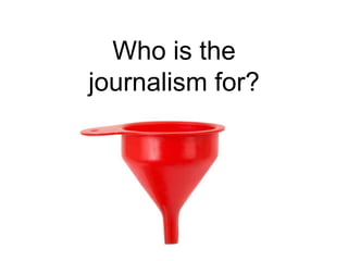 Who is the
journalism for?
 