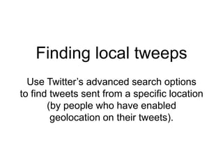 Finding local tweeps
Use Twitter’s advanced search options
to find tweets sent from a specific location
(by people who have enabled
geolocation on their tweets).
 