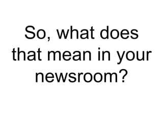 So, what does
that mean in your
newsroom?
 