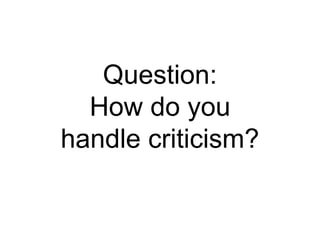 Question:
How do you
handle criticism?
 