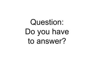 Question:
Do you have
to answer?
 