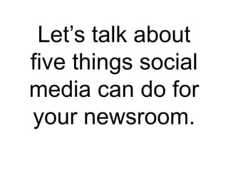 Let’s talk about
five things social
media can do for
your newsroom.
 