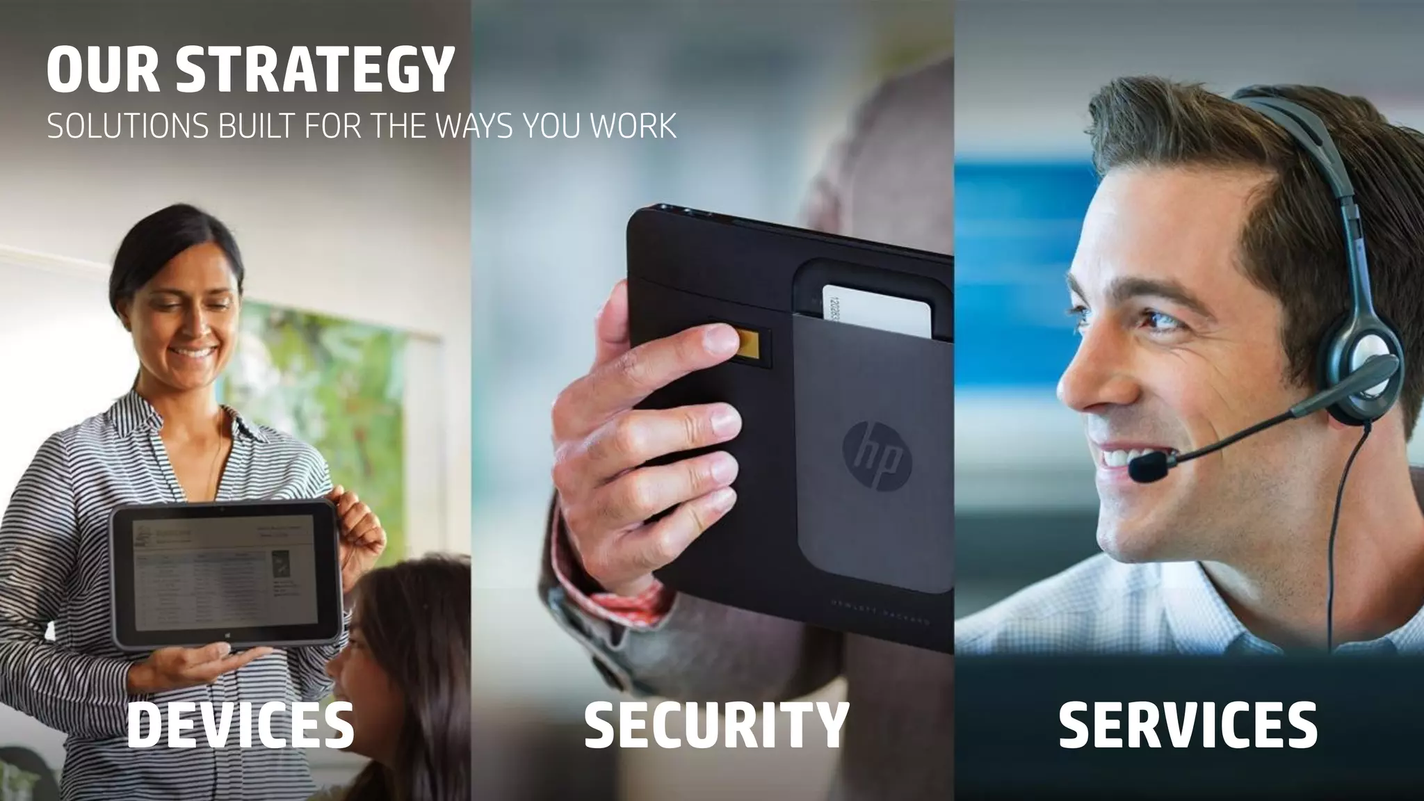 © Copyright 2013 Hewlett-Packard Development Company, L.P. The information contained herein is subject to change without notice.17
DEVICES SECURITY SERVICES
SOLUTIONS BUILT FOR THE WAYS YOU WORK
OUR STRATEGY
 