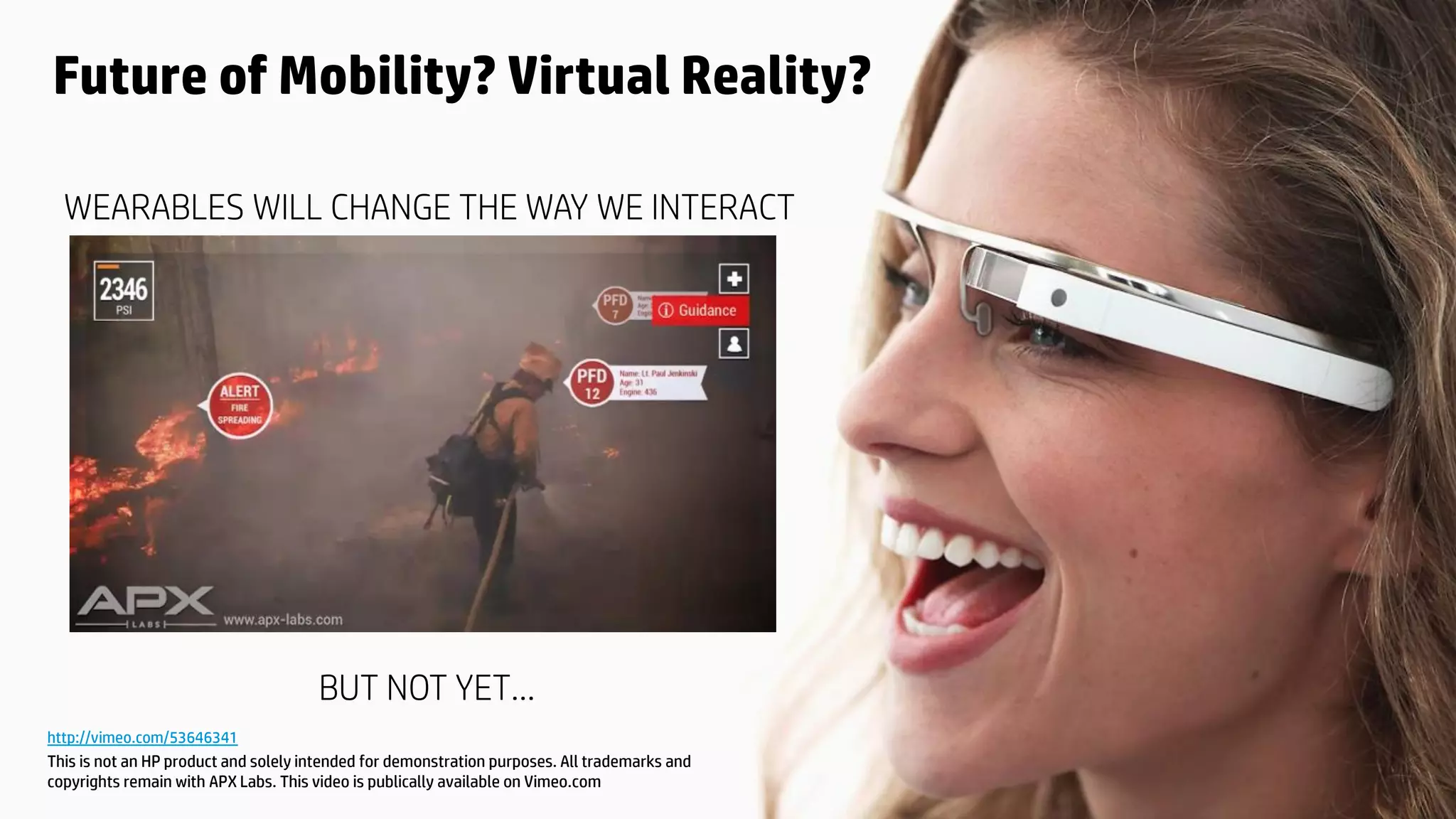 © Copyright 2015 Hewlett-Packard Development Company, L.P. The information contained herein is subject to change without notice.
Future of Mobility? Virtual Reality?
http://vimeo.com/53646341
This is not an HP product and solely intended for demonstration purposes. All trademarks and
copyrights remain with APX Labs. This video is publically available on Vimeo.com
WEARABLES WILL CHANGE THE WAY WE INTERACT
BUT NOT YET…
 