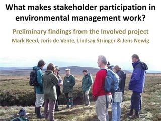 What makes stakeholder participation in environmental management work?  Preliminary findings from the Involved project Mark Reed, Joris de Vente, Lindsay Stringer & Jens Newig 