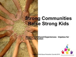 Strong Communities Raise Strong Kids Adverse Childhood Experiences:  Impetus for Community Action  Regional Child Abuse Prevention Councils 2010 