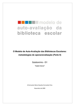 O Modelo de Auto-Avaliação das Bibliotecas Escolares:
     metodologias de operacionalização (Parte II)


                      Subdomínio - D1
                          “Acções Futuras”




              A formanda: Maria Claudina Fernandes Pires

                         Novembro de 2009
 