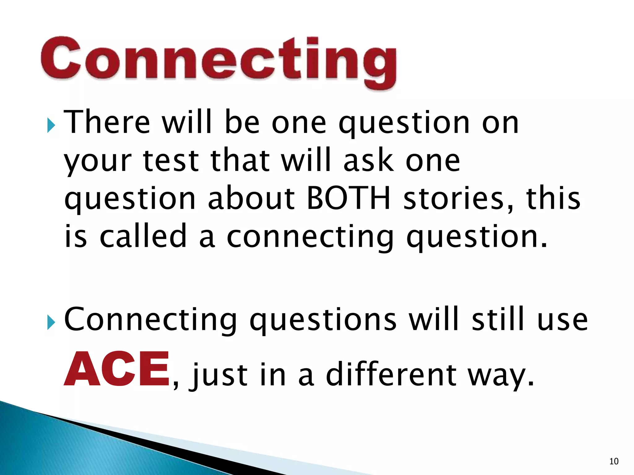  There will be one question on 
your test that will ask one 
question about BOTH stories, this 
is called a connecting question. 
 Connecting questions will still use 
ACE, just in a different way. 
10 
 
