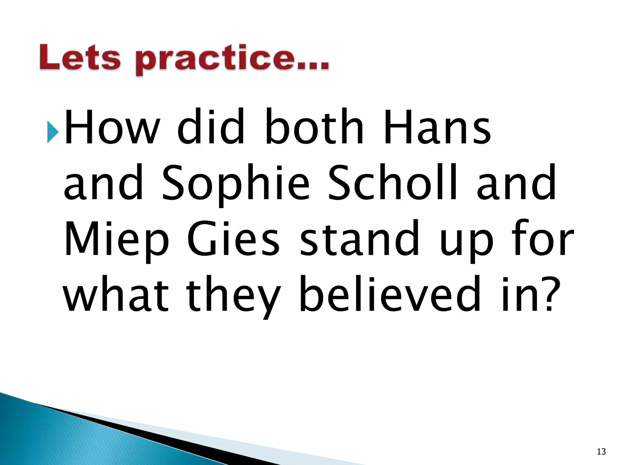 How did both Hans 
and Sophie Scholl and 
Miep Gies stand up for 
what they believed in? 
13 
