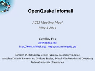 OpenQuake Infomall

                            ACES Meeting Maui
                               May 4 2011

                                  Geoffrey Fox
                                gcf@indiana.edu
                http://www.infomall.org http://www.futuregrid.org


            Director, Digital Science Center, Pervasive Technology Institute
Associate Dean for Research and Graduate Studies, School of Informatics and Computing
                            Indiana University Bloomington
 