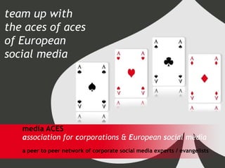 media ACES a ssociation for  c orporations &  E uropean  s ocial media a peer to peer network of corporate social media experts / evangelists team up with  the aces of aces  of European  social media 