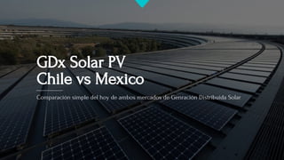 GDx Solar PV
Chile vs Mexico
Comparación simple del hoy de ambos mercados de Genración Distribuida Solar
 
