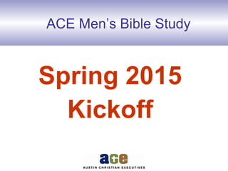 ACE Men’s Bible Study
Spring 2015
Kickoff
 