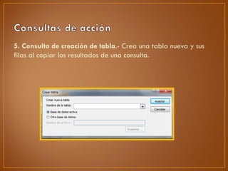 5. Consulta de creación de tabla.- Crea una tabla nueva y sus
filas al copiar los resultados de una consulta.
 