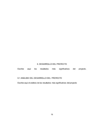 19
6. DESARROLLO DEL PROYECTO
Escribe aquí los resultados más significativos del proyecto.
6.1 ANÁLISIS DEL DESARROLLO DEL PROYECTO
Escribe aquí el análisis de los resultados más significativos del proyecto
 