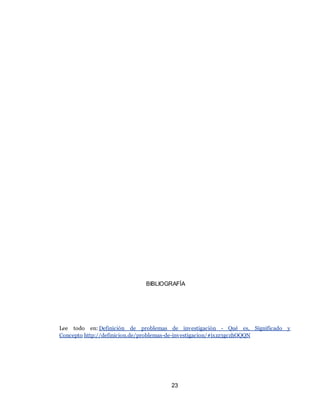 23
BIBLIOGRAFÍA
Lee todo en: Definición de problemas de investigación - Qué es, Significado y
Concepto http://definicion.de/problemas-de-investigacion/#ixzz3gczhOQQN
 