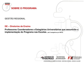 SOBRE O PROGRAMA GESTÃO REGIONAL DE – Diretorias de Ensino Professores Coordenadores e Estagiários Universitários que assumirão a implementação do Programa nas Escolas.  (até 5 estagiários por NRTE) COORDENADORIA DE ENSINO DO INTERIOR - DIRETORIA DE ENSINO – REGIÃO DE JACAREÍ 