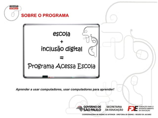 COORDENADORIA DE ENSINO DO INTERIOR - DIRETORIA DE ENSINO – REGIÃO DE JACAREÍ SOBRE O PROGRAMA Aprender a usar computadores, usar computadores para aprender! 