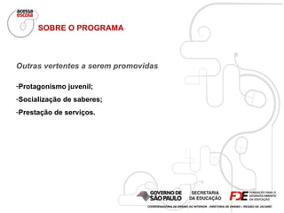 SOBRE O PROGRAMA Outras vertentes a serem promovidas Protagonismo juvenil; Socialização de saberes; Prestação de serviços. COORDENADORIA DE ENSINO DO INTERIOR - DIRETORIA DE ENSINO – REGIÃO DE JACAREÍ 