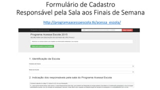 Formulário de Cadastro
Responsável pela Sala aos Finais de Semana
http://programaacessaescola.tk/acessa_escola/
 