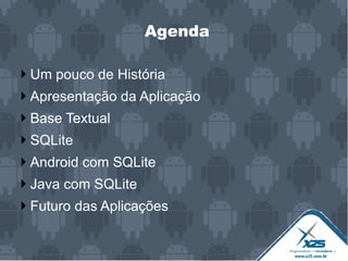 Agenda
Um pouco de História
Apresentação da Aplicação
Base Textual
SQLite
Android com SQLite
Java com SQLite
Futuro das Aplicações
 