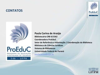 Paula Carina de Araújo
Bibliotecária CRB 9/1562
Coordenadora ProEduC
Setor de Referência e Informação / Coordenação da Biblioteca
Biblioteca de Ciências Jurídicas
Sistema de Bibliotecas
Universidade Federal do Paraná
paulacarina@ufpr.br
CONTATOS
 