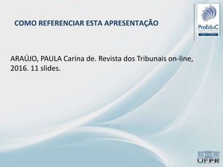 COMO REFERENCIAR ESTA APRESENTAÇÃO
ARAÚJO, PAULA Carina de. Revista dos Tribunais on-line,
2016. 11 slides.
 