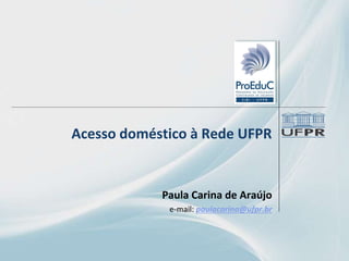Acesso doméstico à Rede UFPR
Paula Carina de Araújo
e-mail: paulacarina@ufpr.br
 