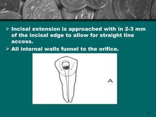  Incisal extension is approached with in 2-3 mm
  of the incisal edge to allow for straight line
  access.
 All internal walls funnel to the orifice.




                                                   61
 