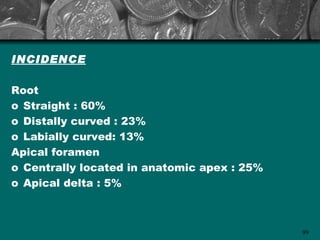 INCIDENCE

Root
o Straight : 60%
o Distally curved : 23%
o Labially curved: 13%
Apical foramen
o Centrally located in anatomic apex : 25%
o Apical delta : 5%



                                             99
 