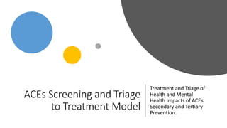 ACEs Screening and Triage
to Treatment Model
Treatment and Triage of
Health and Mental
Health Impacts of ACEs.
Secondary and Tertiary
Prevention.
 