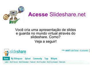Acesse  Slideshare.net Você cria uma apresentação de slides e guarda no mundo virtual através do slideshare. Como? Veja a seguir! 